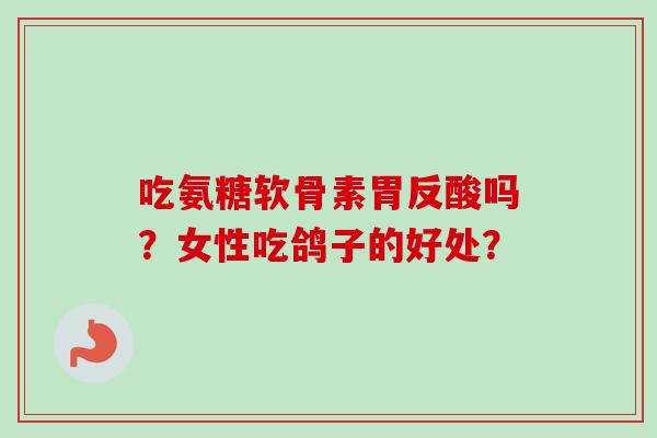 吃氨糖软骨素胃反酸吗？女性吃鸽子的好处？
