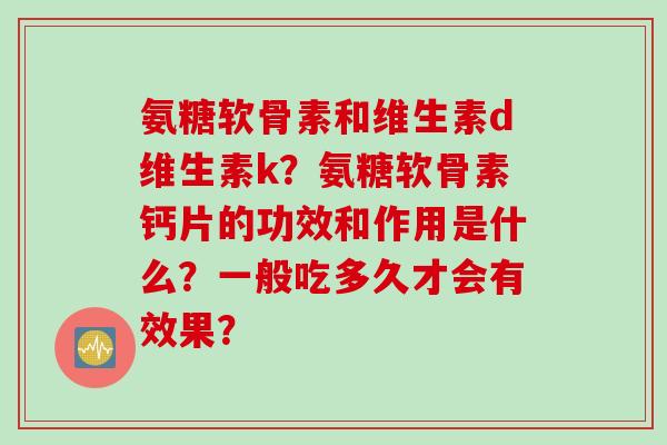 氨糖软骨素和维生素d维生素k?氨糖软骨素钙片的功效和作用是什么?一般吃多久才会有效果? 氨糖软骨素和维生素d维生素k?氨糖软骨素钙片的功效和作用是什么?一般吃多久才会有效果?