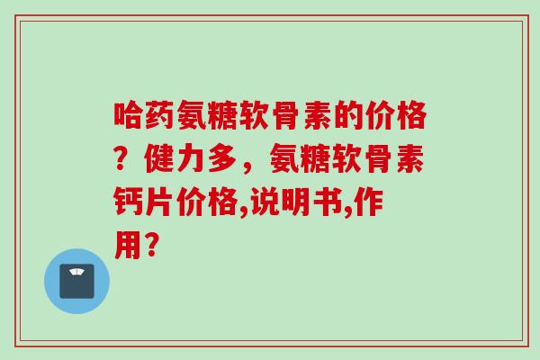 哈药氨糖软骨素的价格？健力多，氨糖软骨素钙片价格,说明书,作用？