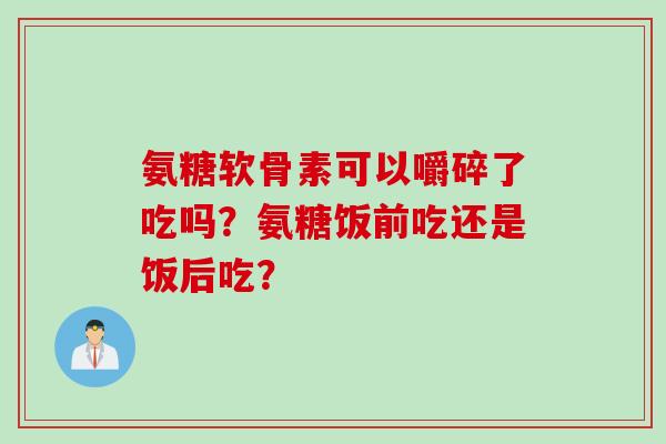 氨糖软骨素可以嚼碎了吃吗？氨糖饭前吃还是饭后吃？