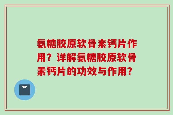 氨糖胶原软骨素钙片作用？详解氨糖胶原软骨素钙片的功效与作用？
