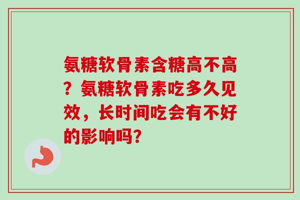氨糖软骨素含糖高不高?氨糖软骨素吃多久见效,长时间吃会有不好的影响吗? 氨糖软骨素含糖高不高?氨糖软骨素吃多久见效,长时间吃会有不好的影响吗?