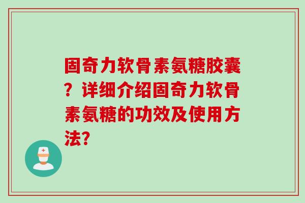固奇力软骨素氨糖胶囊？详细介绍固奇力软骨素氨糖的功效及使用方法？