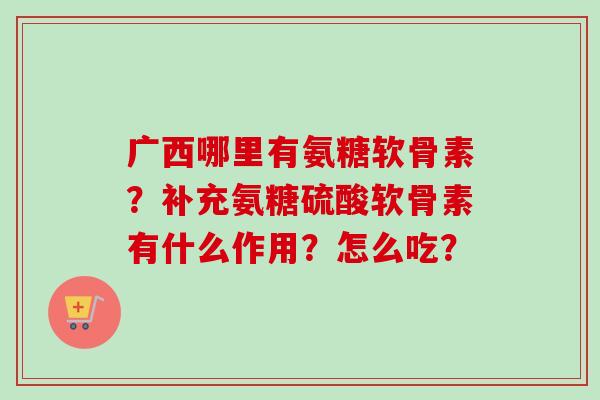 广西哪里有氨糖软骨素？补充氨糖硫酸软骨素有什么作用？怎么吃？
