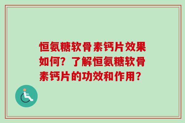 恒氨糖软骨素钙片效果如何？了解恒氨糖软骨素钙片的功效和作用？