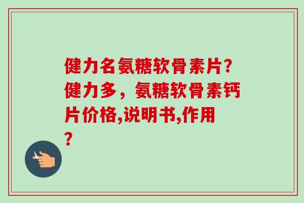健力名氨糖软骨素片？健力多，氨糖软骨素钙片价格,说明书,作用？
