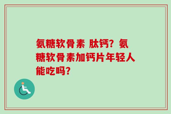 氨糖软骨素 肽钙？氨糖软骨素加钙片年轻人能吃吗？