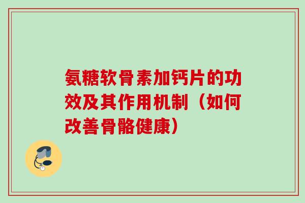 氨糖软骨素加钙片的功效及其作用机制（如何改善骨骼健康）