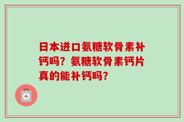 日本进口氨糖软骨素补钙吗？氨糖软骨素钙片真的能补钙吗？