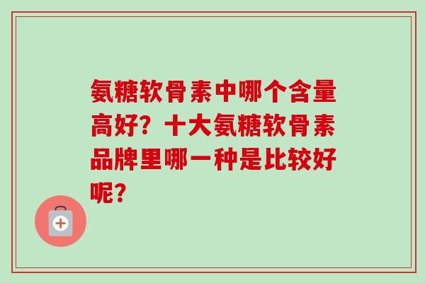 氨糖软骨素中哪个含量高好？十大氨糖软骨素品牌里哪一种是比较好呢？