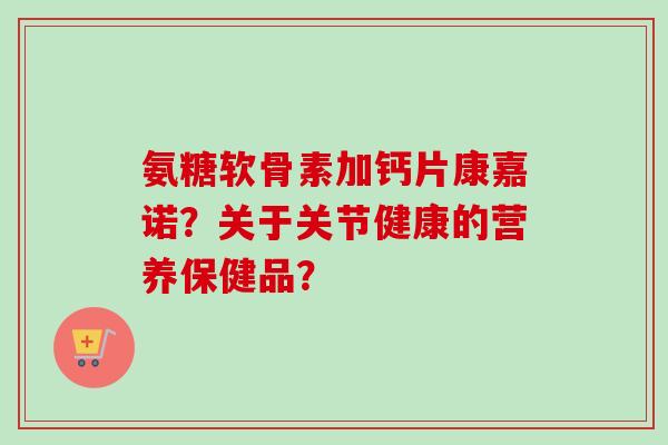 氨糖软骨素加钙片康嘉诺？关于关节健康的营养保健品？