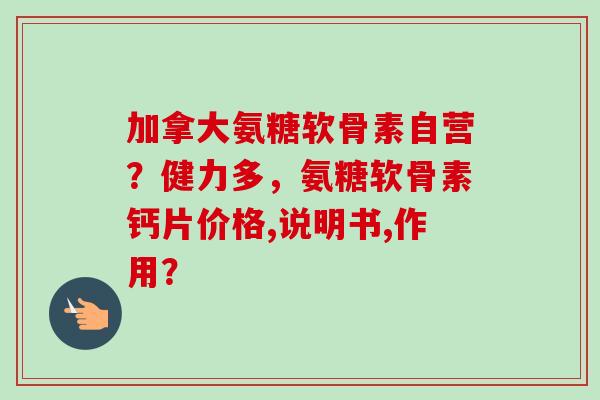 加拿大氨糖软骨素自营？健力多，氨糖软骨素钙片价格,说明书,作用？