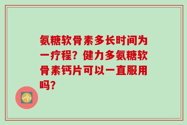 氨糖软骨素多长时间为一疗程？健力多氨糖软骨素钙片可以一直服用吗？