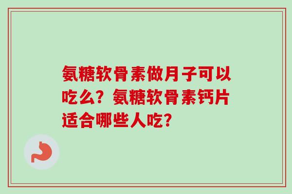 氨糖软骨素做月子可以吃么？氨糖软骨素钙片适合哪些人吃？