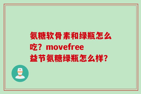 氨糖软骨素和绿瓶怎么吃？movefree益节氨糖绿瓶怎么样？