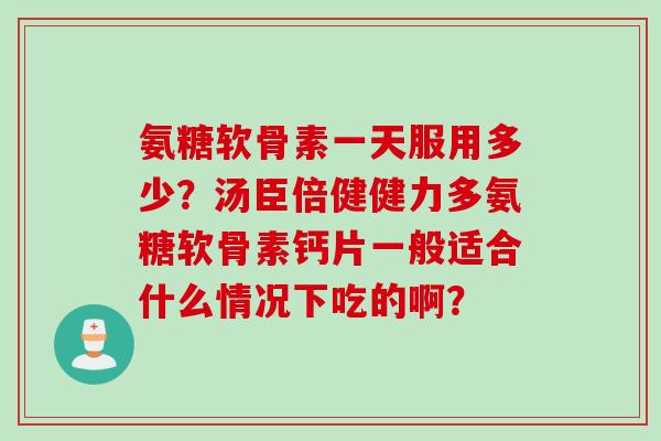 氨糖软骨素一天服用多少？汤臣倍健健力多氨糖软骨素钙片一般适合什么情况下吃的啊？