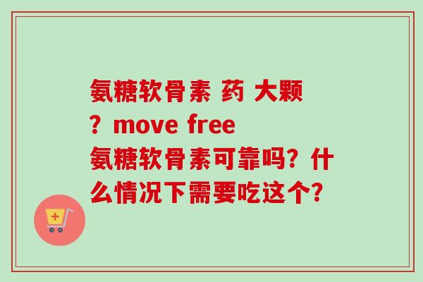氨糖软骨素 药 大颗？move free氨糖软骨素可靠吗？什么情况下需要吃这个？