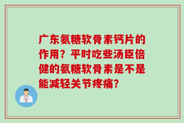 广东氨糖软骨素钙片的作用？平时吃些汤臣倍健的氨糖软骨素是不是能减轻关节疼痛？