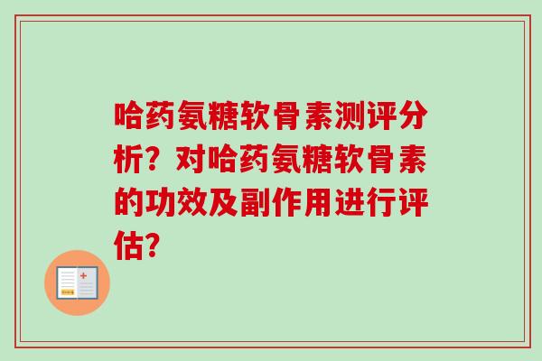 哈药氨糖软骨素测评分析?对哈药氨糖软骨素的功效及副作用进行评估? 哈药氨糖软骨素测评分析?对哈药氨糖软骨素的功效及副作用进行评估?