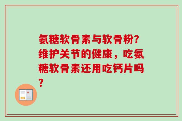 氨糖软骨素与软骨粉？维护关节的健康，吃氨糖软骨素还用吃钙片吗？