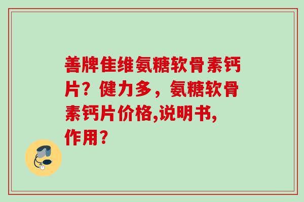 善牌隹维氨糖软骨素钙片？健力多，氨糖软骨素钙片价格,说明书,作用？