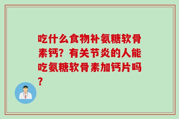 吃什么食物补氨糖软骨素钙？有关节炎的人能吃氨糖软骨素加钙片吗？