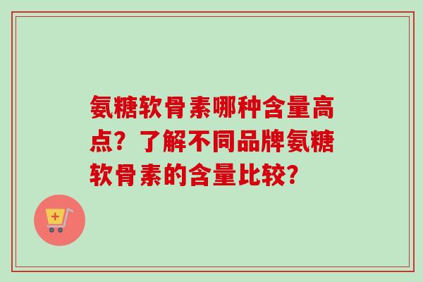 氨糖软骨素哪种含量高点？了解不同品牌氨糖软骨素的含量比较？