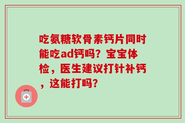 吃氨糖软骨素钙片同时能吃ad钙吗？宝宝体检，医生建议打针补钙，这能打吗？