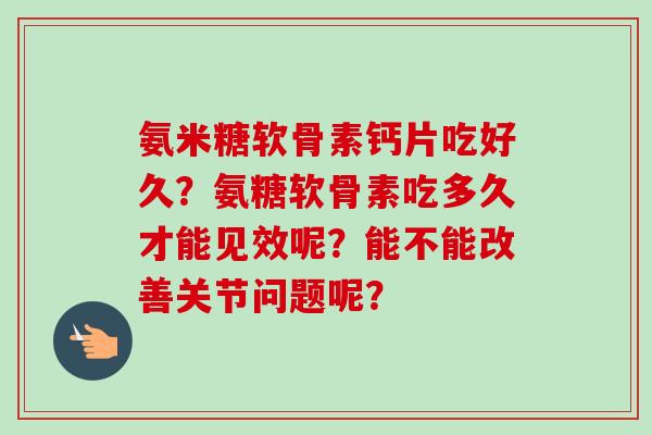 氨米糖软骨素钙片吃好久？氨糖软骨素吃多久才能见效呢？能不能改善关节问题呢？