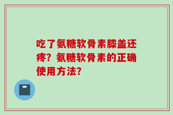 吃了氨糖软骨素膝盖还疼？氨糖软骨素的正确使用方法？