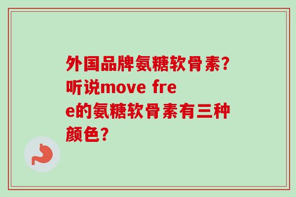 外国品牌氨糖软骨素？听说move free的氨糖软骨素有三种颜色？