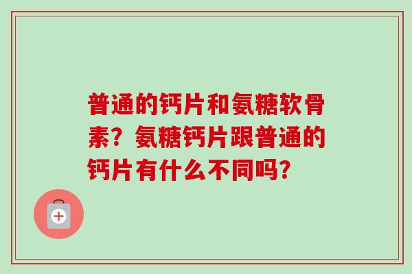 普通的钙片和氨糖软骨素？氨糖钙片跟普通的钙片有什么不同吗？