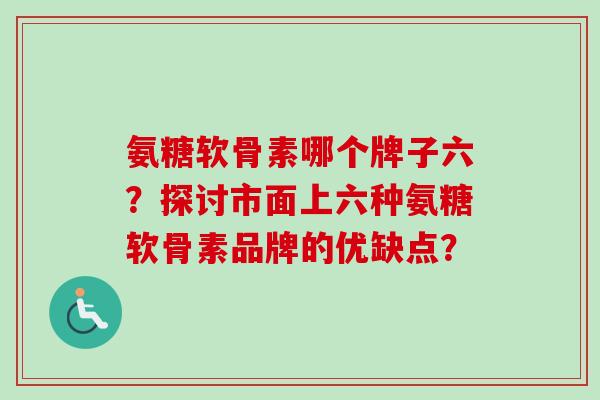 氨糖软骨素哪个牌子六？探讨市面上六种氨糖软骨素品牌的优缺点？