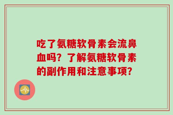 吃了氨糖软骨素会流鼻血吗？了解氨糖软骨素的副作用和注意事项？