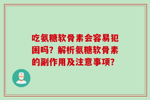 吃氨糖软骨素会容易犯困吗？解析氨糖软骨素的副作用及注意事项？