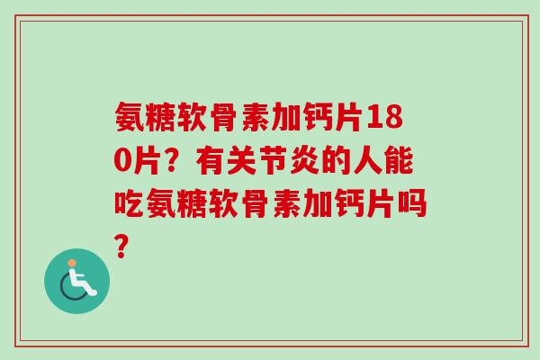 氨糖软骨素加钙片180片？有关节炎的人能吃氨糖软骨素加钙片吗？