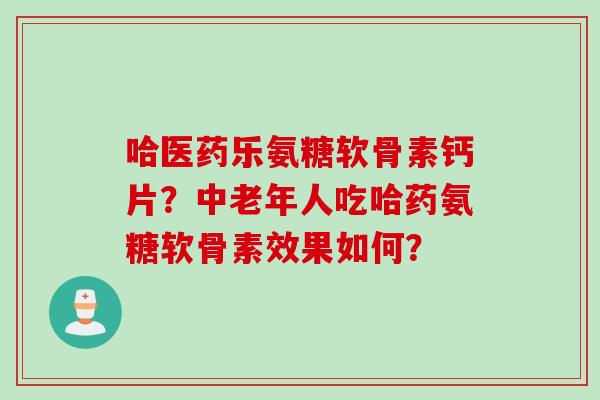 哈医药乐氨糖软骨素钙片?中老年人吃哈药氨糖软骨素效果如何? 哈医药乐氨糖软骨素钙片?中老年人吃哈药氨糖软骨素效果如何?