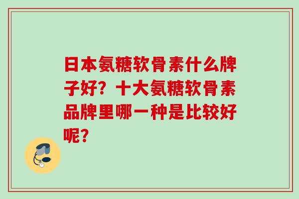 日本氨糖软骨素什么牌子好?十大氨糖软骨素品牌里哪一种是比较好呢? 日本氨糖软骨素什么牌子好?十大氨糖软骨素品牌里哪一种是比较好呢?