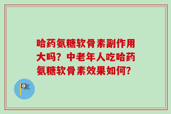 哈药氨糖软骨素副作用大吗？中老年人吃哈药氨糖软骨素效果如何？
