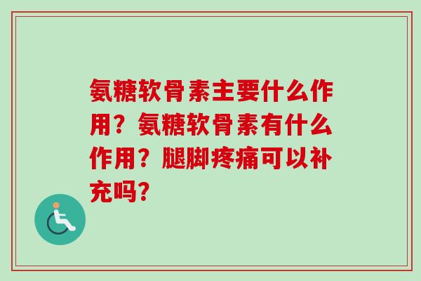 氨糖软骨素主要什么作用？氨糖软骨素有什么作用？腿脚疼痛可以补充吗？