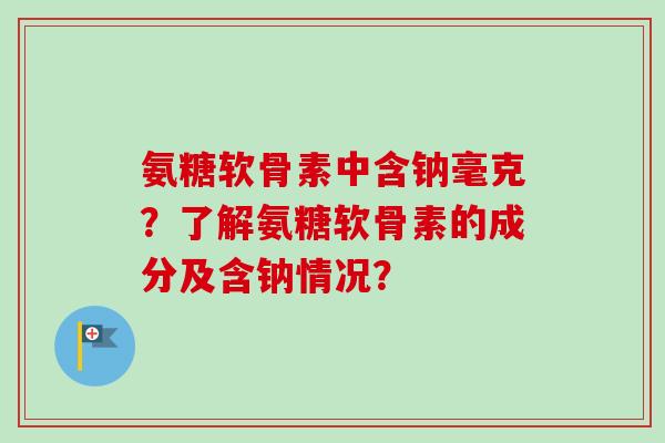 氨糖软骨素中含钠毫克？了解氨糖软骨素的成分及含钠情况？