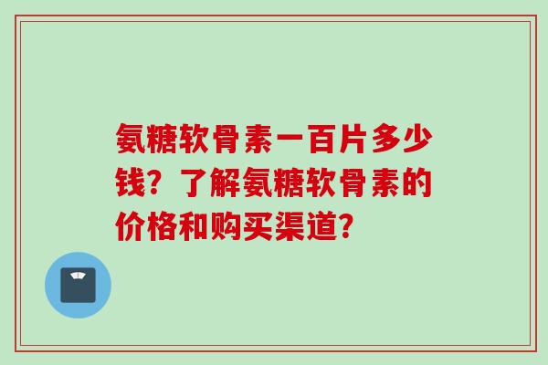 氨糖软骨素一百片多少钱？了解氨糖软骨素的价格和购买渠道？