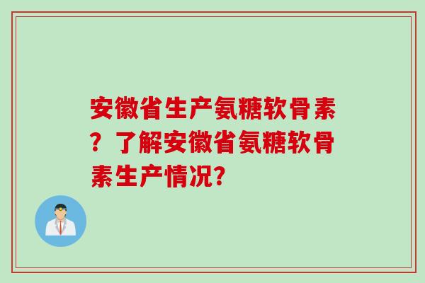 安徽省生产氨糖软骨素？了解安徽省氨糖软骨素生产情况？