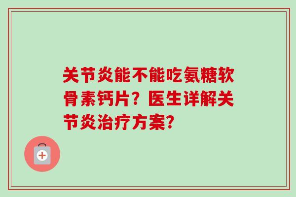 关节炎能不能吃氨糖软骨素钙片？医生详解关节炎治疗方案？