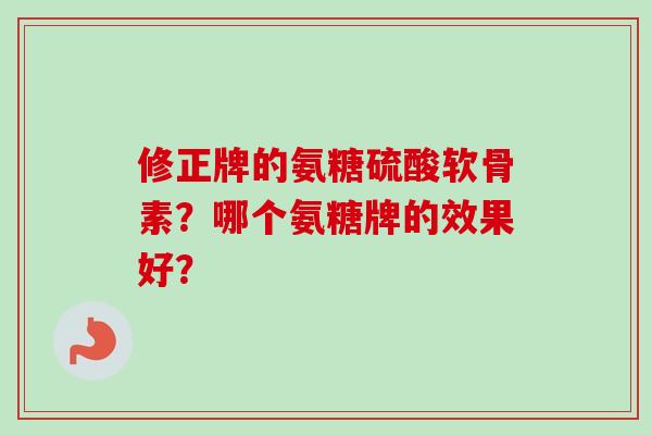 修正牌的氨糖硫酸软骨素？哪个氨糖牌的效果好？