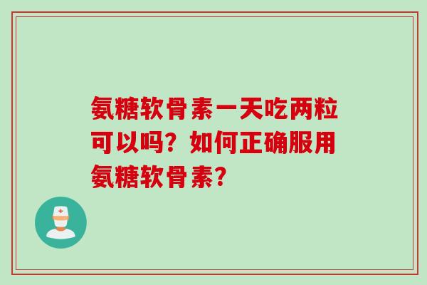 氨糖软骨素一天吃两粒可以吗？如何正确服用氨糖软骨素？