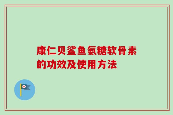 康仁贝鲨鱼氨糖软骨素的功效及使用方法