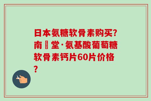 日本氨糖软骨素购买？南雲堂·氨基酸葡萄糖软骨素钙片60片价格？