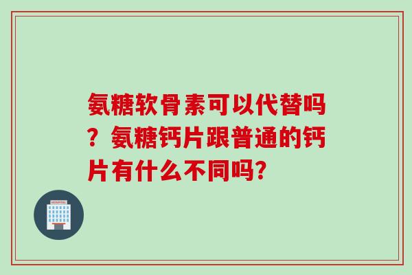 氨糖软骨素可以代替吗？氨糖钙片跟普通的钙片有什么不同吗？