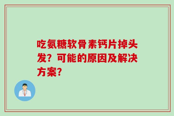 吃氨糖软骨素钙片掉头发？可能的原因及解决方案？
